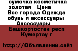 сумочка косметичка золотая › Цена ­ 300 - Все города Одежда, обувь и аксессуары » Аксессуары   . Башкортостан респ.,Кумертау г.